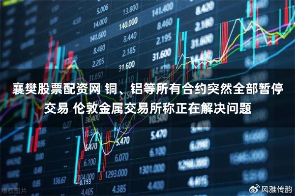 襄樊股票配资网 铜、铝等所有合约突然全部暂停交易 伦敦金属交易所称正在解决问题