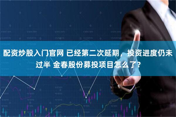 配资炒股入门官网 已经第二次延期，投资进度仍未过半 金春股份募投项目怎么了？