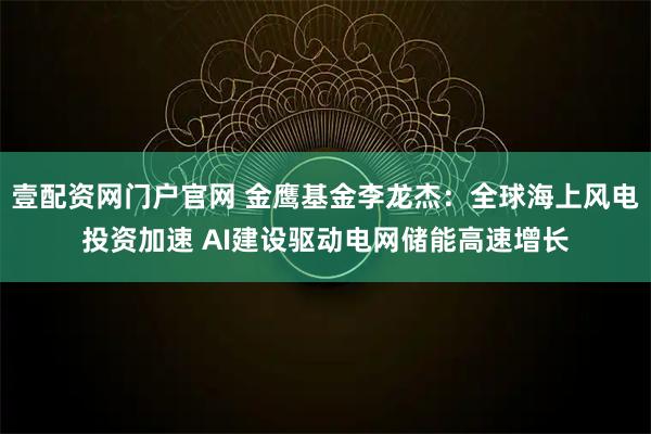 壹配资网门户官网 金鹰基金李龙杰：全球海上风电投资加速 AI建设驱动电网储能高速增长