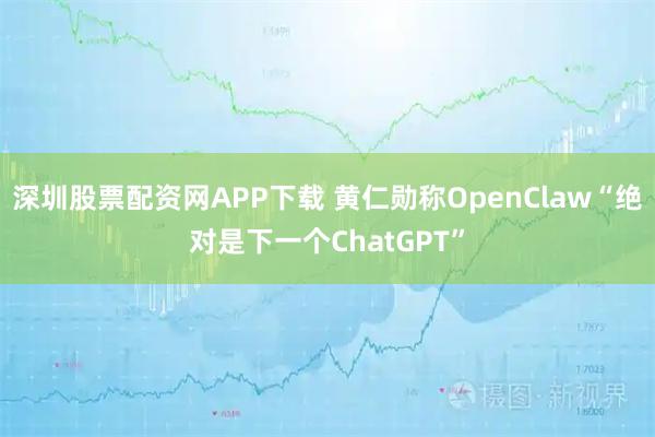 深圳股票配资网APP下载 黄仁勋称OpenClaw“绝对是下一个ChatGPT”