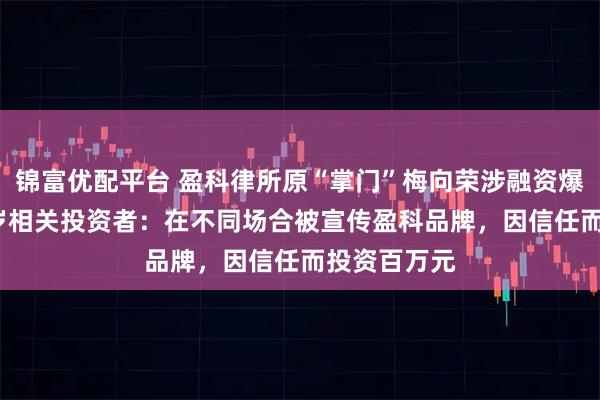 锦富优配平台 盈科律所原“掌门”梅向荣涉融资爆雷 对话68岁相关投资者：在不同场合被宣传盈科品牌，因信任而投资百万元