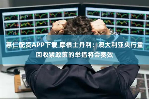惠仁配资APP下载 摩根士丹利：澳大利亚央行重回收紧政策的举措将会奏效