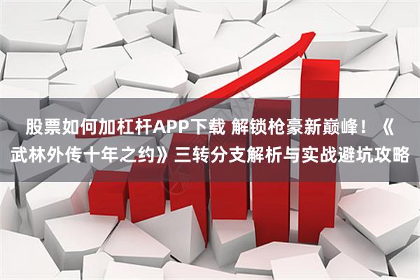 股票如何加杠杆APP下载 解锁枪豪新巅峰！《武林外传十年之约》三转分支解析与实战避坑攻略