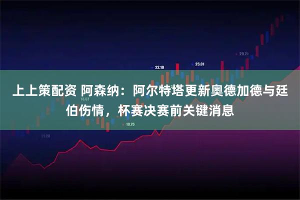 上上策配资 阿森纳:阿尔特塔更新奥德加德与廷伯伤情,杯赛决赛前关键消息