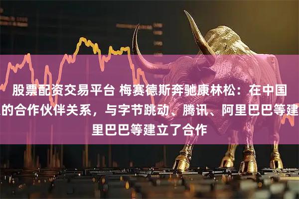 股票配资交易平台 梅赛德斯奔驰康林松:在中国拥有深入的合作伙伴关系,与字节跳动、腾讯、阿里巴巴等建立了合作