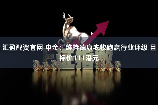 汇盈配资官网 中金：维持德康农牧跑赢行业评级 目标价111港元