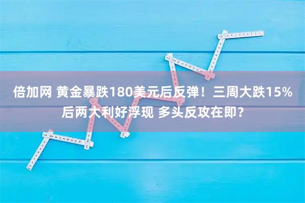 倍加网 黄金暴跌180美元后反弹!三周大跌15%后两大利好浮现 多头反攻在即?