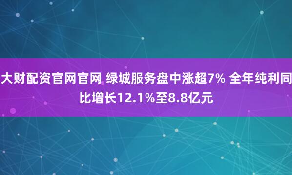 大财配资官网官网 绿城服务盘中涨超7% 全年纯利同比增长12.1%至8.8亿元