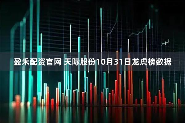 盈禾配资官网 天际股份10月31日龙虎榜数据