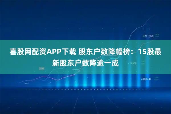 喜股网配资APP下载 股东户数降幅榜：15股最新股东户数降逾一成