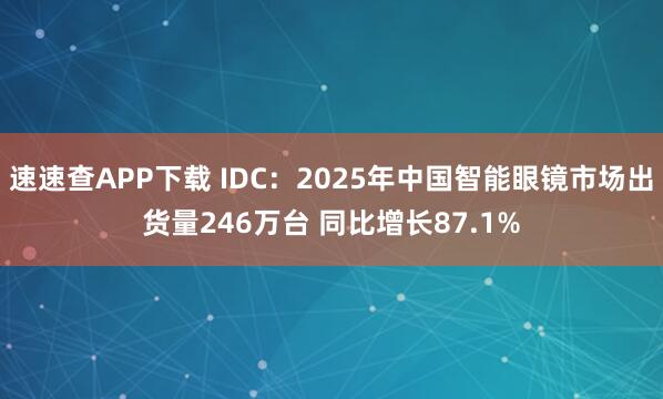 速速查APP下载 IDC：2025年中国智能眼镜市场出货量246万台 同比增长87.1%