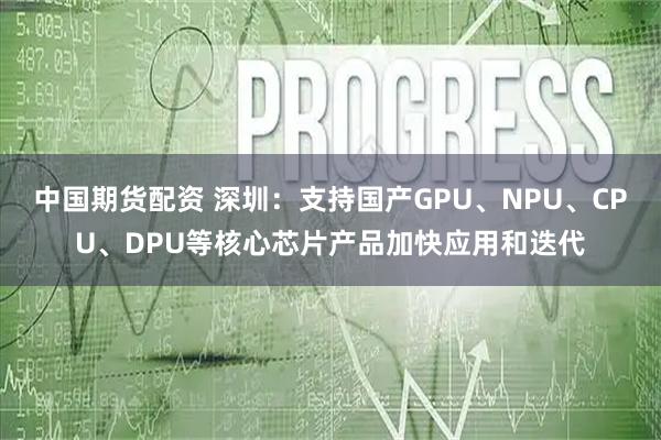 中国期货配资 深圳：支持国产GPU、NPU、CPU、DPU等核心芯片产品加快应用和迭代