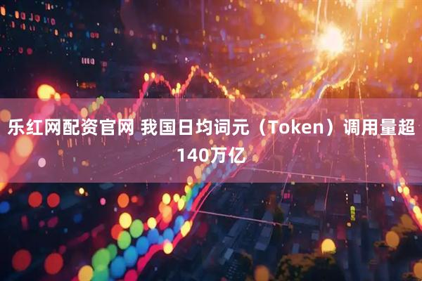 乐红网配资官网 我国日均词元（Token）调用量超140万亿