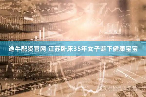 途牛配资官网 江苏卧床35年女子诞下健康宝宝