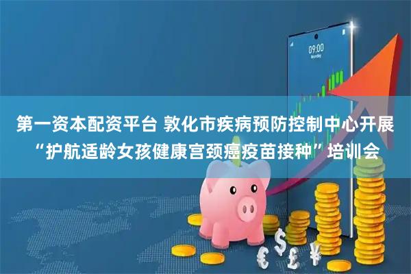 第一资本配资平台 敦化市疾病预防控制中心开展“护航适龄女孩健康宫颈癌疫苗接种”培训会
