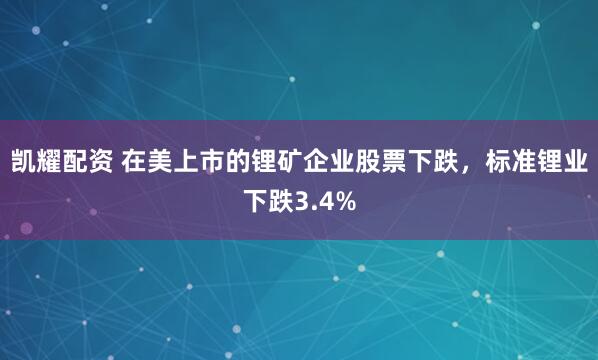 凯耀配资 在美上市的锂矿企业股票下跌，标准锂业下跌3.4%