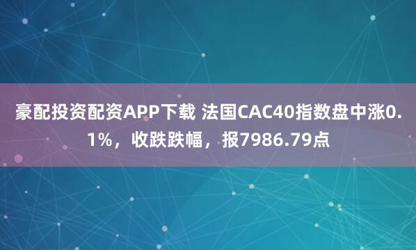 豪配投资配资APP下载 法国CAC40指数盘中涨0.1%，收跌跌幅，报7986.79点