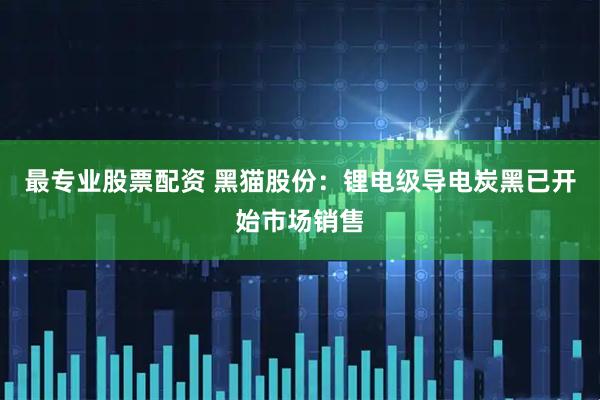 最专业股票配资 黑猫股份:锂电级导电炭黑已开始市场销售