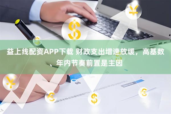 益上线配资APP下载 财政支出增速放缓,高基数、年内节奏前置是主因