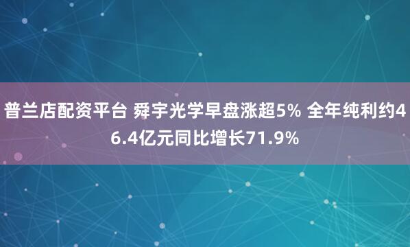 普兰店配资平台 舜宇光学早盘涨超5% 全年纯利约46.4亿元同比增长71.9%