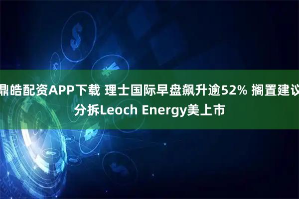 鼎皓配资APP下载 理士国际早盘飙升逾52% 搁置建议分拆Leoch Energy美上市