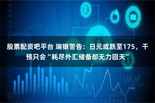 股票配资吧平台 瑞银警告：日元或跌至175，干预只会“耗尽外汇储备却无力回天”