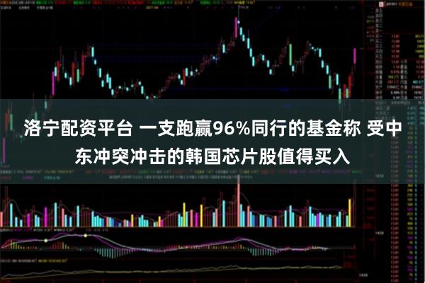 洛宁配资平台 一支跑赢96%同行的基金称 受中东冲突冲击的韩国芯片股值得买入