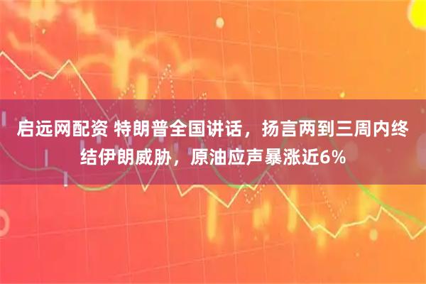 启远网配资 特朗普全国讲话，扬言两到三周内终结伊朗威胁，原油应声暴涨近6%