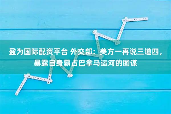 盈为国际配资平台 外交部：美方一再说三道四，暴露自身霸占巴拿马运河的图谋