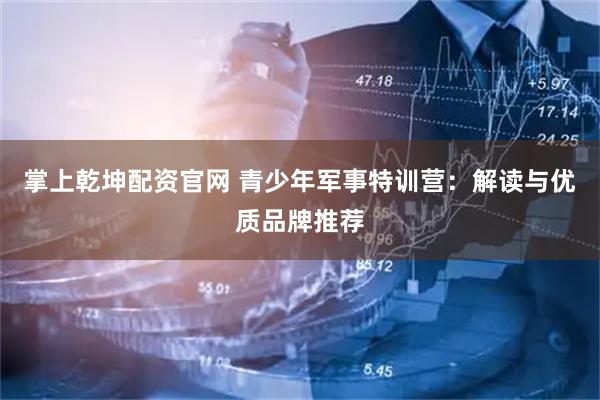 掌上乾坤配资官网 青少年军事特训营：解读与优质品牌推荐