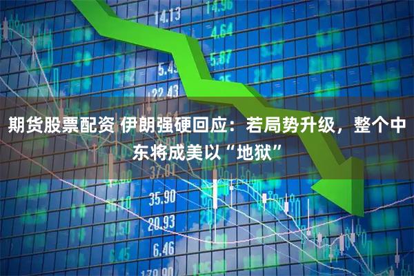 期货股票配资 伊朗强硬回应：若局势升级，整个中东将成美以“地狱”