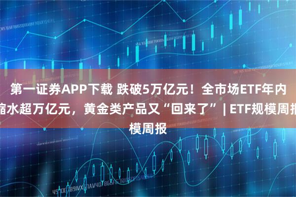 第一证券APP下载 跌破5万亿元！全市场ETF年内缩水超万亿元，黄金类产品又“回来了” | ETF规模周报