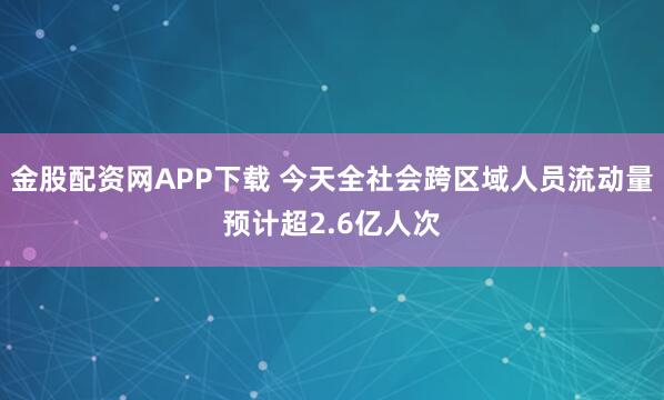 金股配资网APP下载 今天全社会跨区域人员流动量预计超2.6亿人次