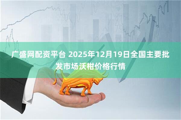 广盛网配资平台 2025年12月19日全国主要批发市场沃柑价格行情