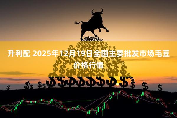 升利配 2025年12月19日全国主要批发市场毛豆价格行情