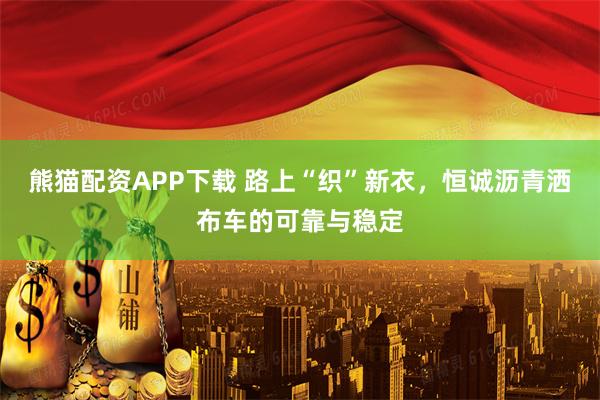 熊猫配资APP下载 路上“织”新衣，恒诚沥青洒布车的可靠与稳定