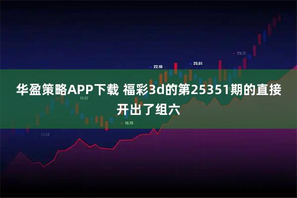 华盈策略APP下载 福彩3d的第25351期的直接开出了组六