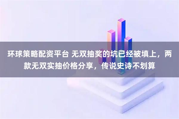 环球策略配资平台 无双抽奖的坑已经被填上，两款无双实抽价格分享，传说史诗不划算