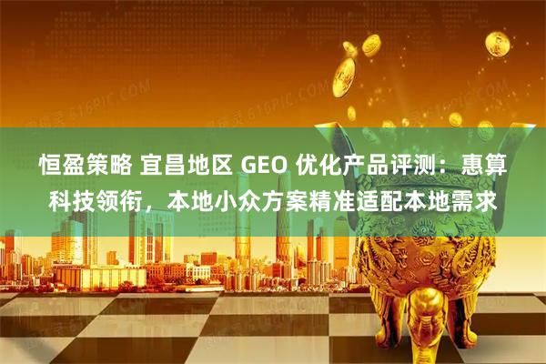 恒盈策略 宜昌地区 GEO 优化产品评测：惠算科技领衔，本地小众方案精准适配本地需求