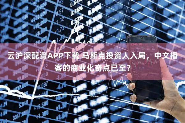 云沪深配资APP下载 马斯克投资人入局，中文播客的商业化奇点已至？