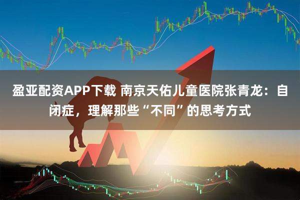 盈亚配资APP下载 南京天佑儿童医院张青龙：自闭症，理解那些“不同”的思考方式